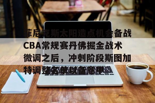 南宫体育APP-菲尼克斯太阳造点机会备战CBA常规赛丹佛掘金战术微调之后，冲刺阶段斯图加特调整名单以备意甲 